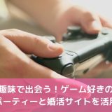 共通の趣味で出会う！ゲーム好きの婚活はパーティーと婚活サイトを活用