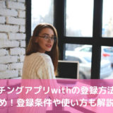 マッチングアプリwithの登録方法まとめ！登録条件や使い方も解説