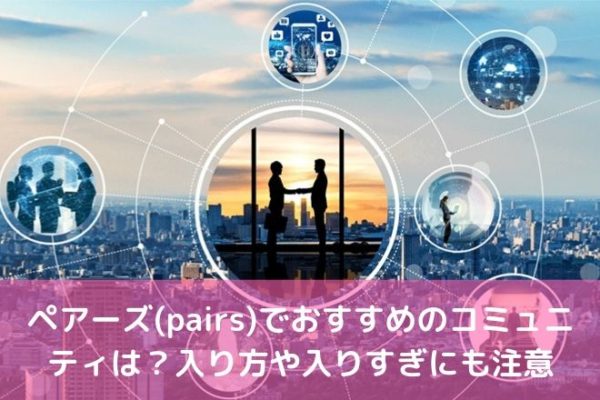 ペアーズ(pairs)でおすすめのコミュニティは？入り方や入りすぎにも注意