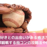 野球好きとの出会いがある婚活7選！野球観戦する街コンの攻略法や感想