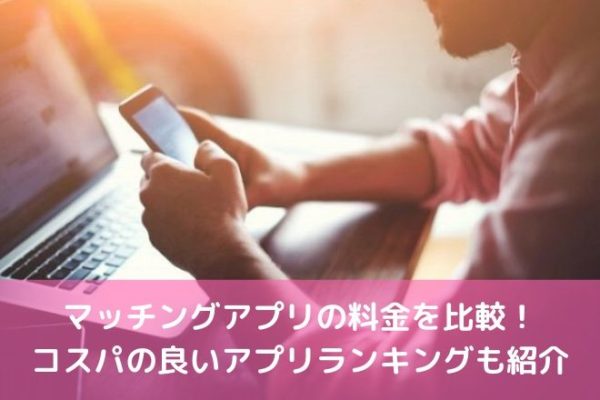 マッチングアプリの料金を比較！コスパの良いアプリランキングも