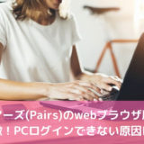 ペアーズ(Pairs)のwebブラウザ版の特徴！PCログインできない原因は？