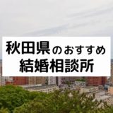 秋田県のおすすめ結婚相談所11選！プロが選ぶ人気相談所の料金・評判比較【2022年版】